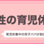 育児休業中の父親が解説！男性の育児休業制度について【2021年5月時点】
